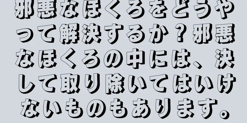 邪悪なほくろをどうやって解決するか？邪悪なほくろの中には、決して取り除いてはいけないものもあります。