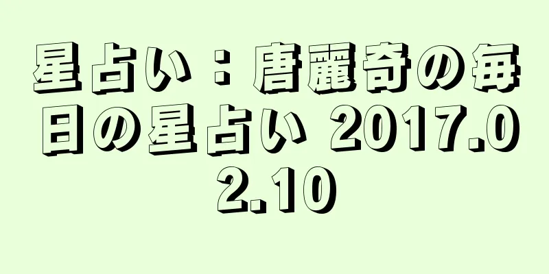 星占い：唐麗奇の毎日の星占い 2017.02.10