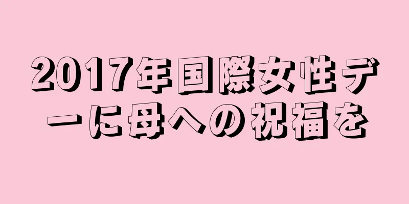 2017年国際女性デーに母への祝福を