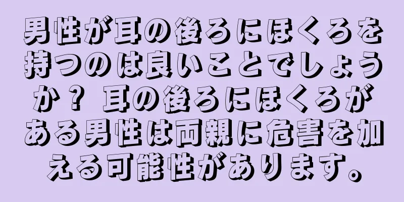 男性が耳の後ろにほくろを持つのは良いことでしょうか？ 耳の後ろにほくろがある男性は両親に危害を加える可能性があります。