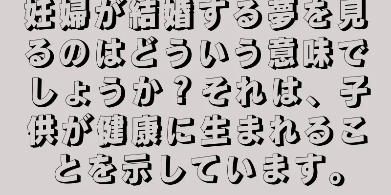 妊婦が結婚する夢を見るのはどういう意味でしょうか？それは、子供が健康に生まれることを示しています。