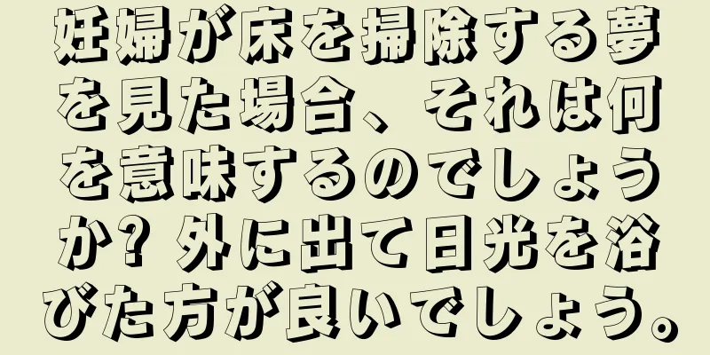 妊婦が床を掃除する夢を見た場合、それは何を意味するのでしょうか? 外に出て日光を浴びた方が良いでしょう。