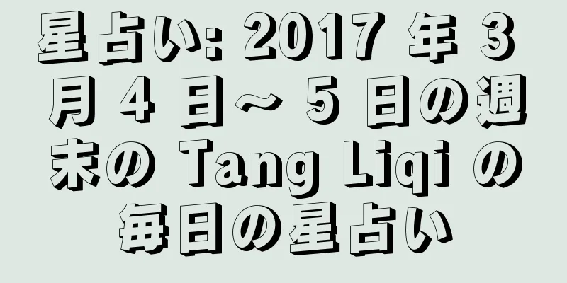 星占い: 2017 年 3 月 4 日〜 5 日の週末の Tang Liqi の毎日の星占い