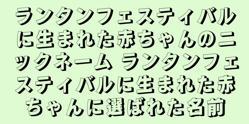 ランタンフェスティバルに生まれた赤ちゃんのニックネーム ランタンフェスティバルに生まれた赤ちゃんに選ばれた名前