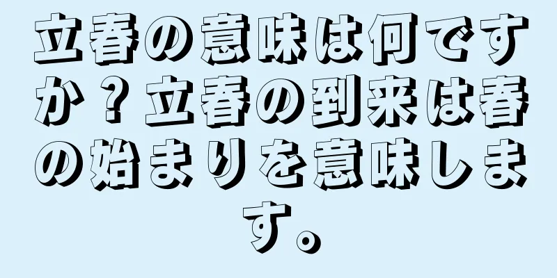 立春の意味は何ですか？立春の到来は春の始まりを意味します。