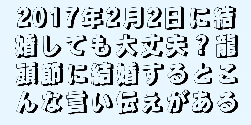2017年2月2日に結婚しても大丈夫？龍頭節に結婚するとこんな言い伝えがある