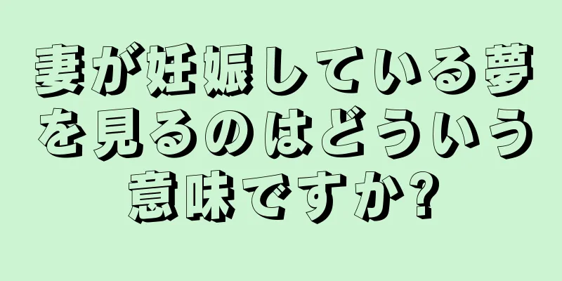 妻が妊娠している夢を見るのはどういう意味ですか?