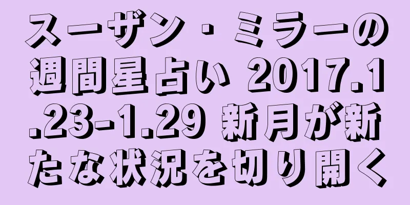 スーザン・ミラーの週間星占い 2017.1.23-1.29 新月が新たな状況を切り開く