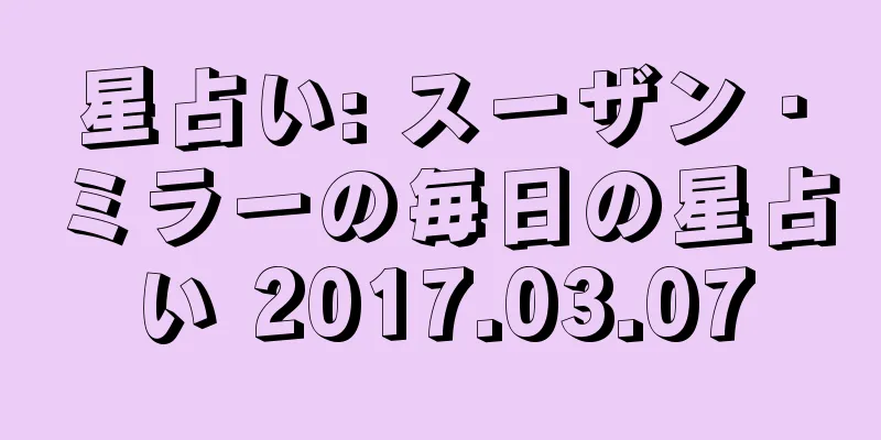 星占い: スーザン・ミラーの毎日の星占い 2017.03.07