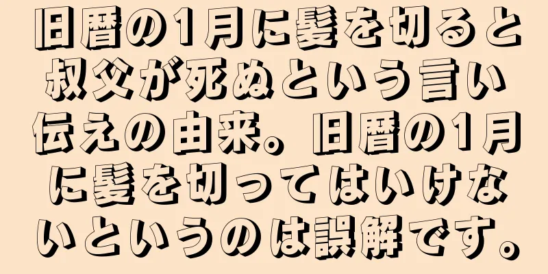 旧暦の1月に髪を切ると叔父が死ぬという言い伝えの由来。旧暦の1月に髪を切ってはいけないというのは誤解です。