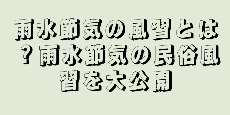 雨水節気の風習とは？雨水節気の民俗風習を大公開