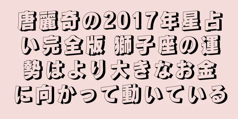唐麗奇の2017年星占い完全版 獅子座の運勢はより大きなお金に向かって動いている