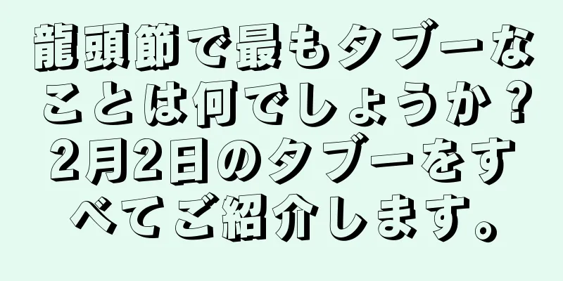 龍頭節で最もタブーなことは何でしょうか？2月2日のタブーをすべてご紹介します。