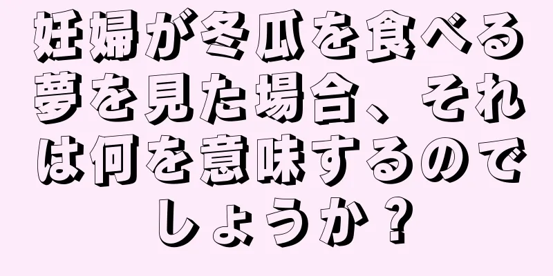 妊婦が冬瓜を食べる夢を見た場合、それは何を意味するのでしょうか？