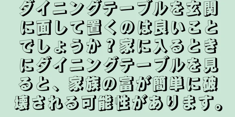 ダイニングテーブルを玄関に面して置くのは良いことでしょうか？家に入るときにダイニングテーブルを見ると、家族の富が簡単に破壊される可能性があります。