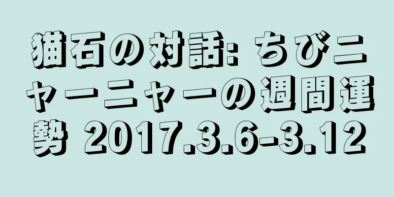 猫石の対話: ちびニャーニャーの週間運勢 2017.3.6-3.12