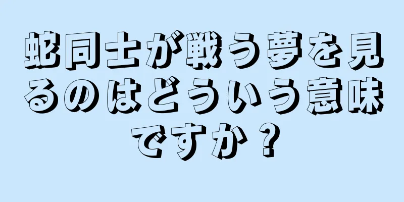 蛇同士が戦う夢を見るのはどういう意味ですか？