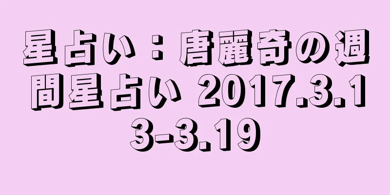 星占い：唐麗奇の週間星占い 2017.3.13-3.19