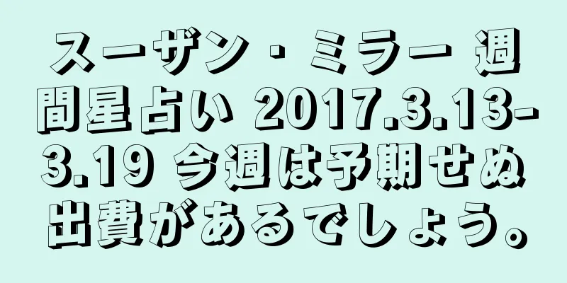 スーザン・ミラー 週間星占い 2017.3.13-3.19 今週は予期せぬ出費があるでしょう。