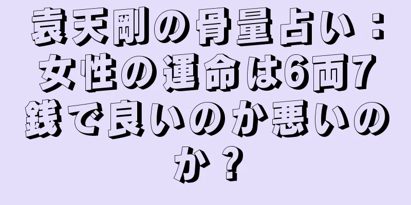 袁天剛の骨量占い：女性の運命は6両7銭で良いのか悪いのか？