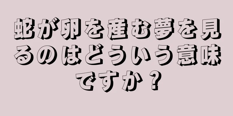 蛇が卵を産む夢を見るのはどういう意味ですか？