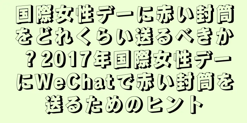 国際女性デーに赤い封筒をどれくらい送るべきか？2017年国際女性デーにWeChatで赤い封筒を送るためのヒント