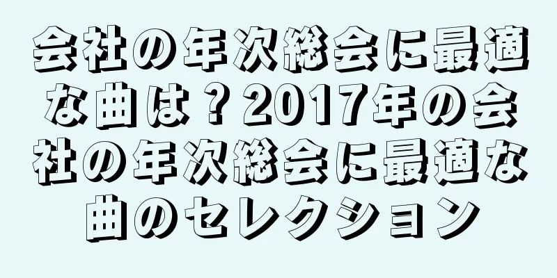 会社の年次総会に最適な曲は？2017年の会社の年次総会に最適な曲のセレクション