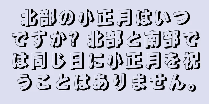 北部の小正月はいつですか? 北部と南部では同じ日に小正月を祝うことはありません。