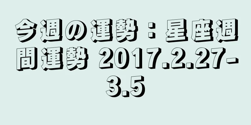 今週の運勢：星座週間運勢 2017.2.27-3.5