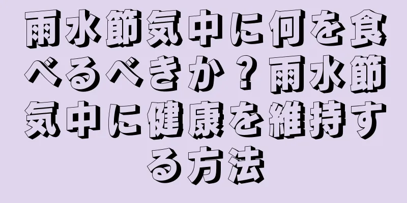 雨水節気中に何を食べるべきか？雨水節気中に健康を維持する方法