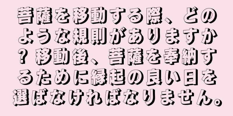 菩薩を移動する際、どのような規則がありますか? 移動後、菩薩を奉納するために縁起の良い日を選ばなければなりません。