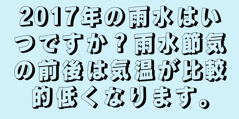 2017年の雨水はいつですか？雨水節気の前後は気温が比較的低くなります。