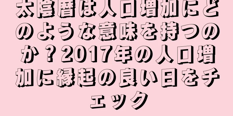 太陰暦は人口増加にどのような意味を持つのか？2017年の人口増加に縁起の良い日をチェック