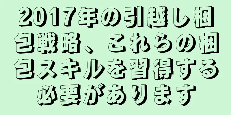 2017年の引越し梱包戦略、これらの梱包スキルを習得する必要があります