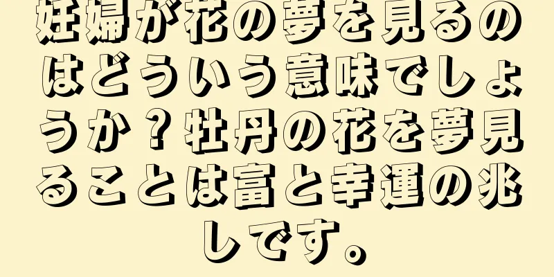 妊婦が花の夢を見るのはどういう意味でしょうか？牡丹の花を夢見ることは富と幸運の兆しです。
