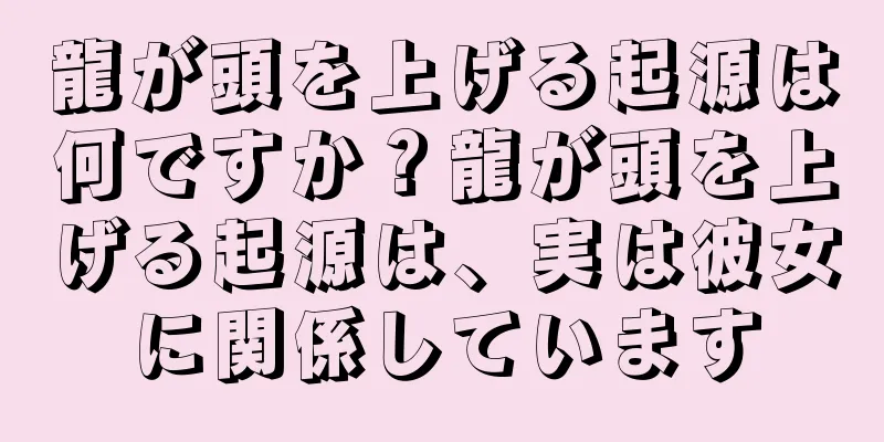 龍が頭を上げる起源は何ですか？龍が頭を上げる起源は、実は彼女に関係しています