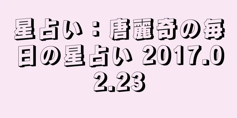 星占い：唐麗奇の毎日の星占い 2017.02.23