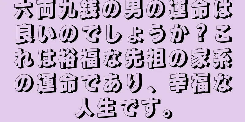 六両九銭の男の運命は良いのでしょうか？これは裕福な先祖の家系の運命であり、幸福な人生です。