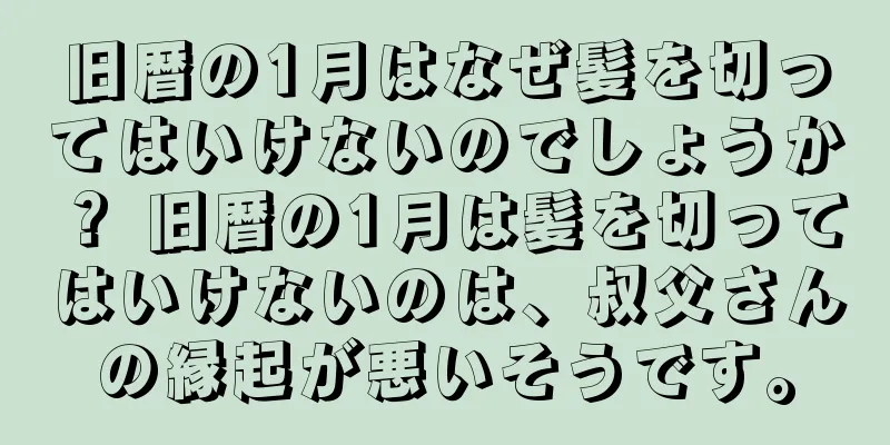 旧暦の1月はなぜ髪を切ってはいけないのでしょうか？ 旧暦の1月は髪を切ってはいけないのは、叔父さんの縁起が悪いそうです。