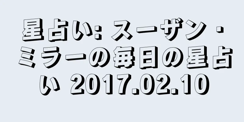 星占い: スーザン・ミラーの毎日の星占い 2017.02.10