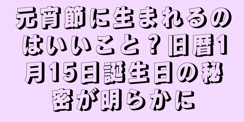 元宵節に生まれるのはいいこと？旧暦1月15日誕生日の秘密が明らかに