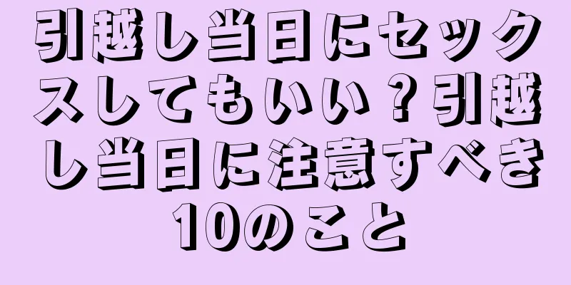 引越し当日にセックスしてもいい？引越し当日に注意すべき10のこと