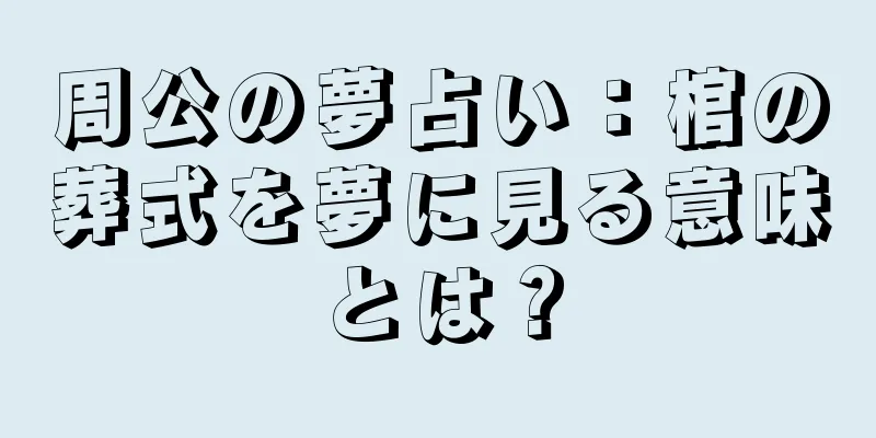 周公の夢占い：棺の葬式を夢に見る意味とは？