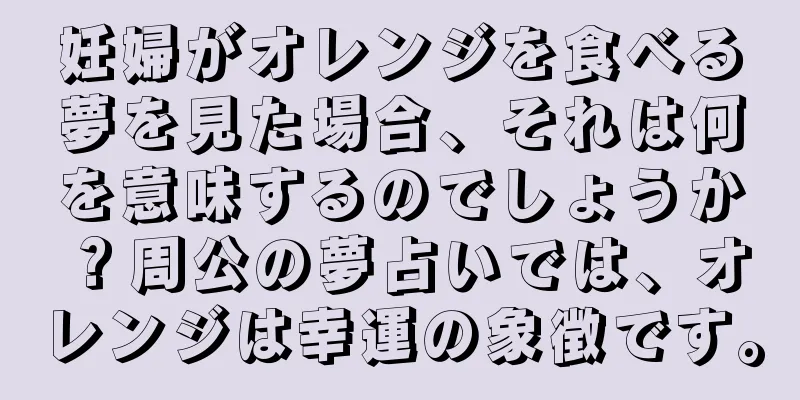 妊婦がオレンジを食べる夢を見た場合、それは何を意味するのでしょうか？周公の夢占いでは、オレンジは幸運の象徴です。