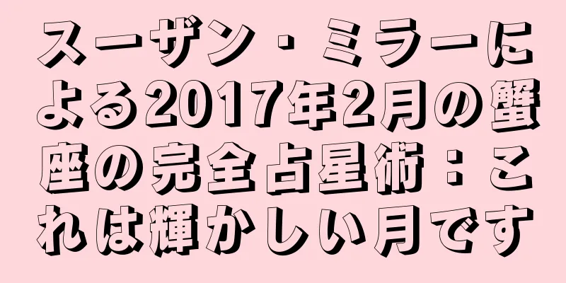 スーザン・ミラーによる2017年2月の蟹座の完全占星術：これは輝かしい月です
