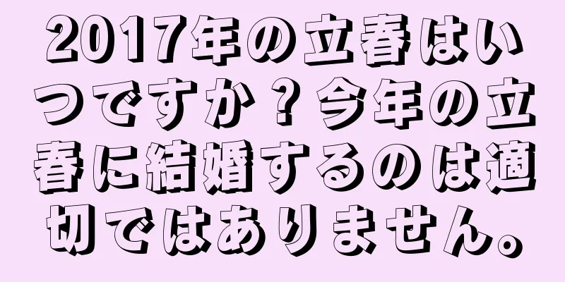 2017年の立春はいつですか？今年の立春に結婚するのは適切ではありません。