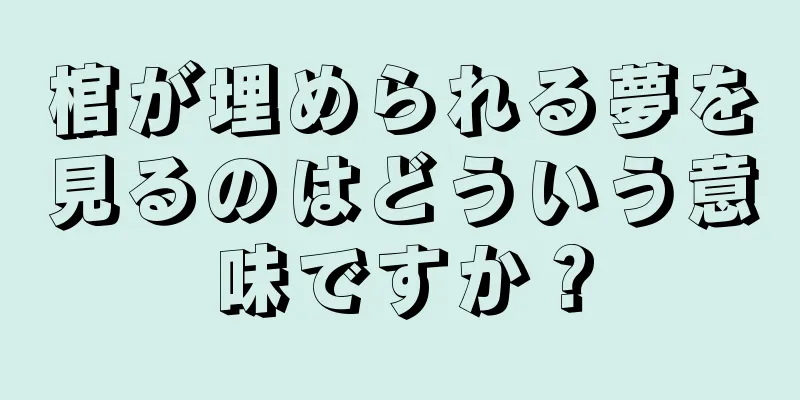 棺が埋められる夢を見るのはどういう意味ですか？
