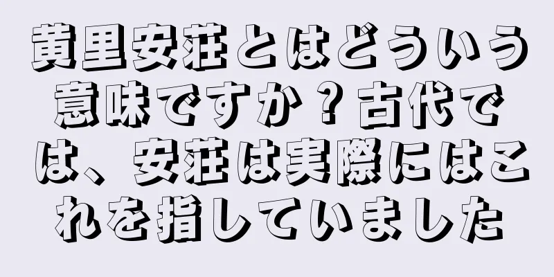 黄里安荘とはどういう意味ですか？古代では、安荘は実際にはこれを指していました