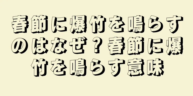 春節に爆竹を鳴らすのはなぜ？春節に爆竹を鳴らす意味