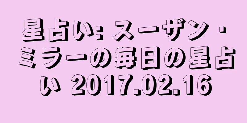 星占い: スーザン・ミラーの毎日の星占い 2017.02.16